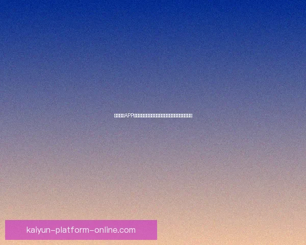 开云体育APP全新升级打造沉浸式赛事互动体验引领球迷娱乐时代